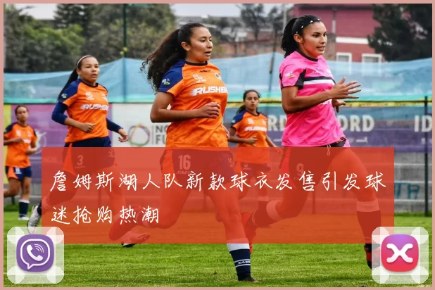 詹姆斯湖人队新款球衣发售引发球迷抢购热潮