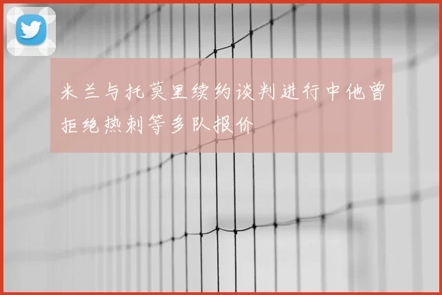 米兰与托莫里续约谈判进行中他曾拒绝热刺等多队报价