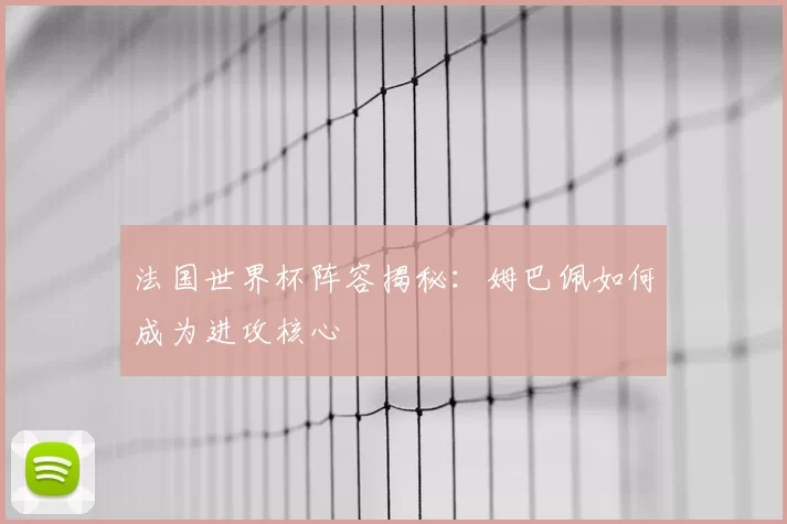法国世界杯阵容揭秘:姆巴佩如何成为进攻核心