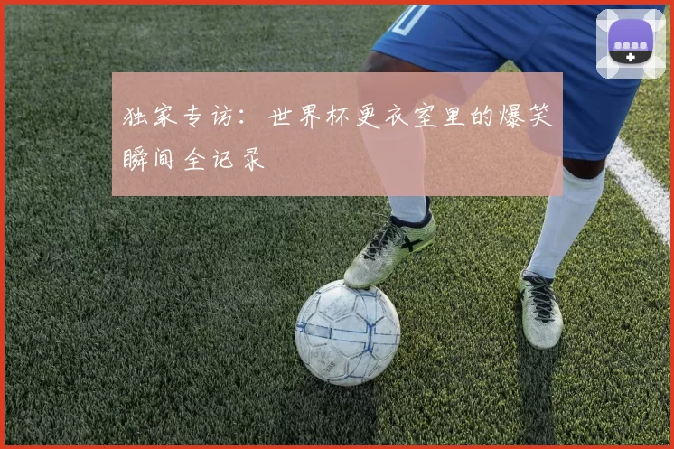 独家专访:世界杯更衣室里的爆笑瞬间全记录