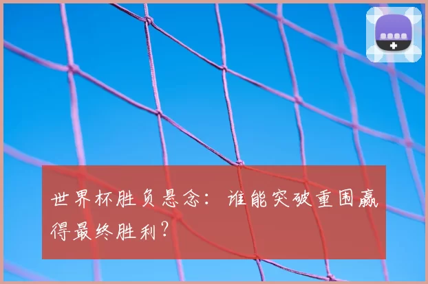 世界杯胜负悬念：谁能突破重围赢得最终胜利？