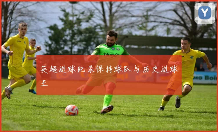 英超进球纪录保持球队与历史进球王
