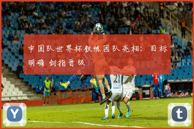 中国队世界杯教练团队亮相：目标明确 剑指晋级
