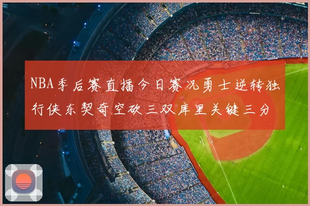 NBA季后赛直播今日赛况勇士逆转独行侠东契奇空砍三双库里关键三分锁定胜局