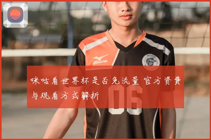 咪咕看世界杯是否免流量 官方资费与观看方式解析