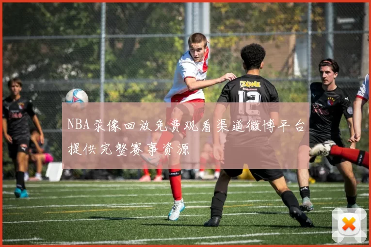 NBA录像回放免费观看渠道微博平台提供完整赛事资源