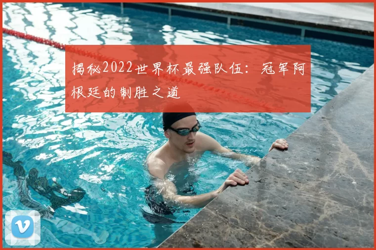 揭秘2022世界杯最强队伍：冠军阿根廷的制胜之道