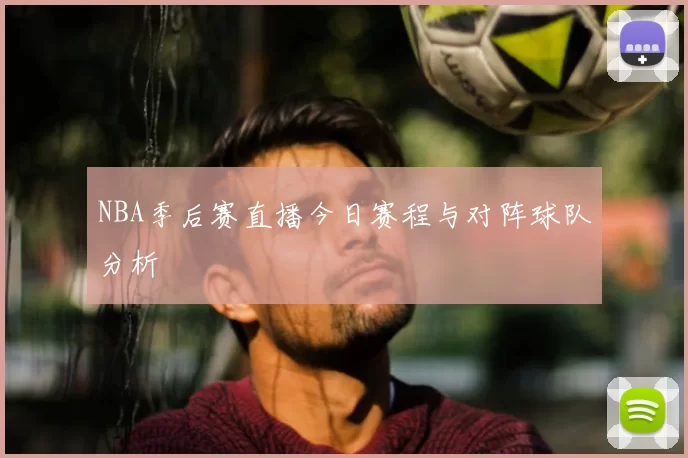 NBA季后赛直播今日赛程与对阵球队分析