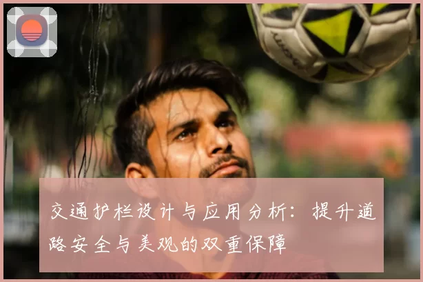 交通护栏设计与应用分析：提升道路安全与美观的双重保障