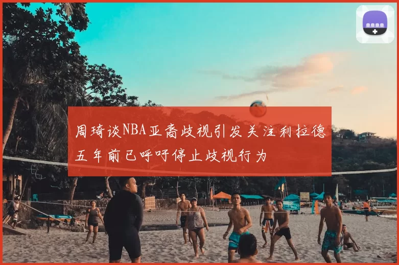 周琦谈NBA亚裔歧视引发关注利拉德五年前已呼吁停止歧视行为