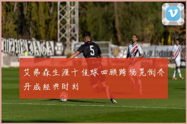 艾弗森生涯十佳球回顾跨场晃倒乔丹成经典时刻