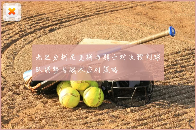 老里分析尼克斯与骑士对决预判球队调整与战术应对策略