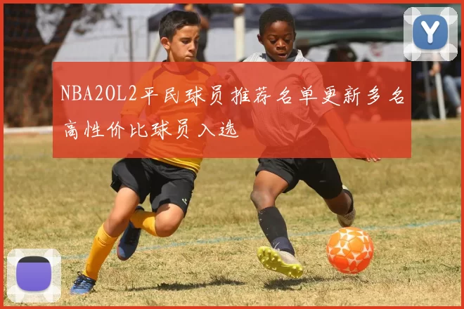 NBA2OL2平民球员推荐名单更新多名高性价比球员入选