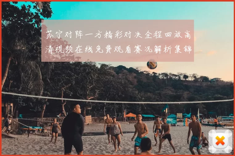 苏宁对阵一方精彩对决全程回放高清视频在线免费观看赛况解析集锦