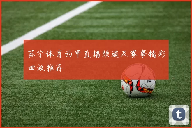 苏宁体育西甲直播频道及赛事精彩回放推荐