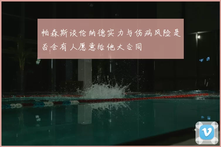 帕森斯谈伦纳德实力与伤病风险是否会有人愿意给他大合同