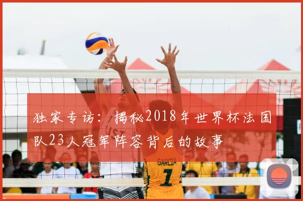 独家专访：揭秘2018年世界杯法国队23人冠军阵容背后的故事