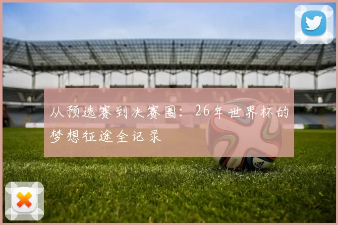 从预选赛到决赛圈：26年世界杯的梦想征途全记录