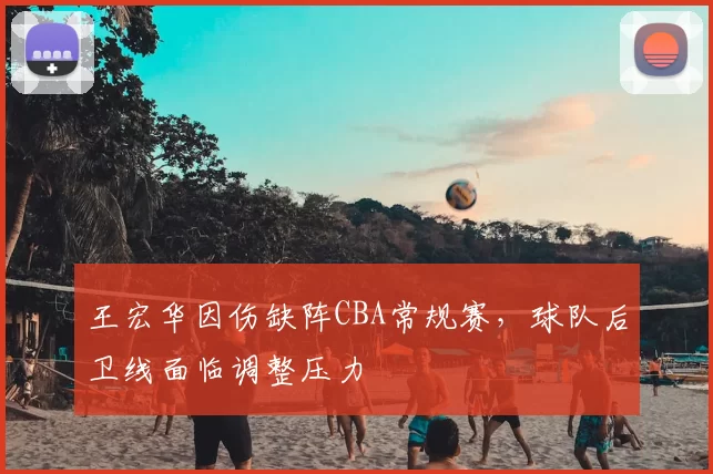王宏华因伤缺阵CBA常规赛，球队后卫线面临调整压力