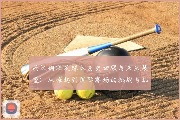 西汉姆联足球队历史回顾与未来展望：从崛起到国际赛场的挑战与机遇