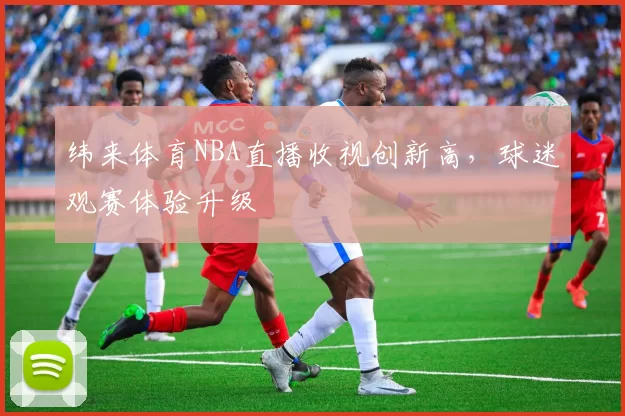 纬来体育NBA直播收视创新高，球迷观赛体验升级
