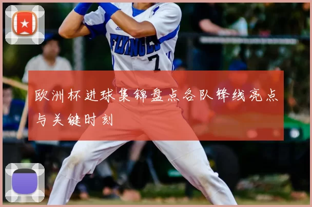 欧洲杯进球集锦盘点各队锋线亮点与关键时刻