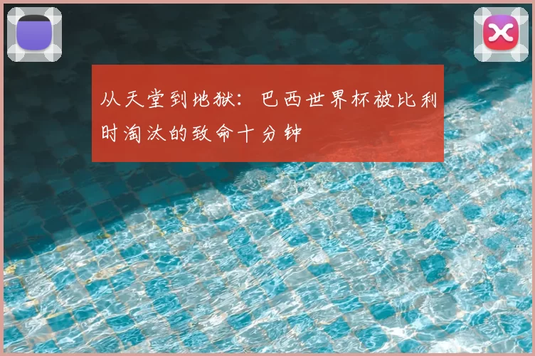 从天堂到地狱:巴西世界杯被比利时淘汰的致命十分钟