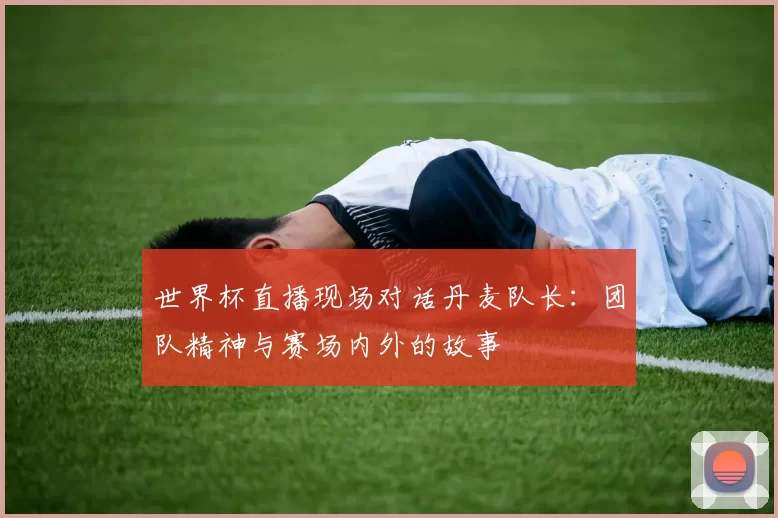 世界杯直播现场对话丹麦队长：团队精神与赛场内外的故事
