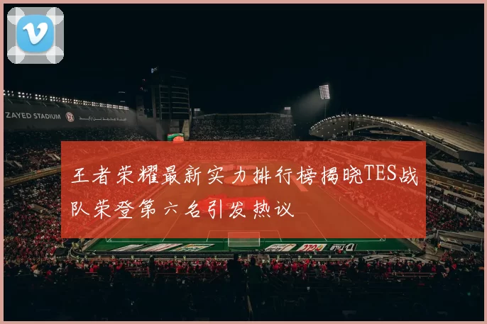 王者荣耀最新实力排行榜揭晓TES战队荣登第六名引发热议