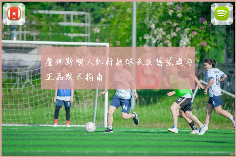 詹姆斯湖人队新款球衣发售渠道与正品购买指南