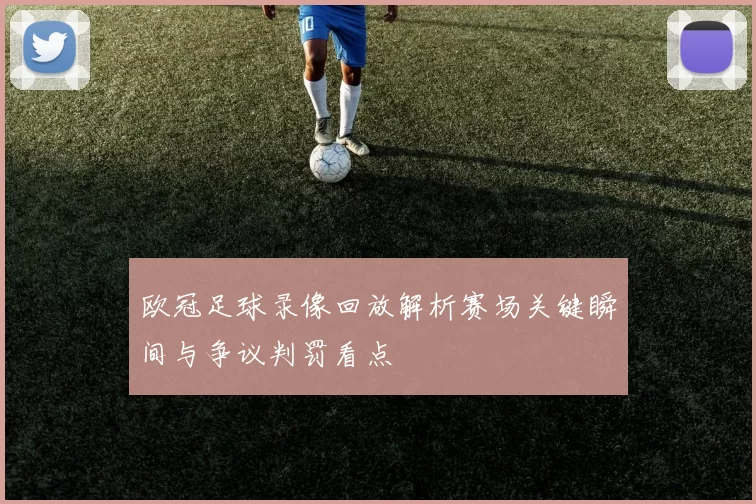 欧冠足球录像回放解析赛场关键瞬间与争议判罚看点
