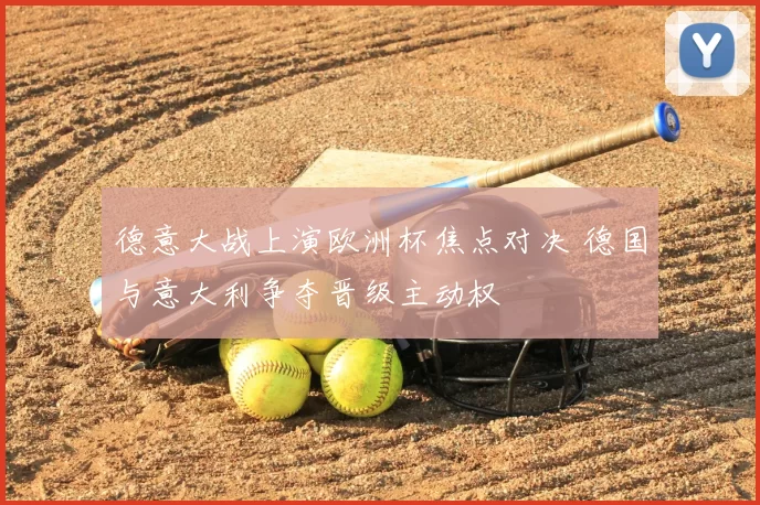 德意大战上演欧洲杯焦点对决 德国与意大利争夺晋级主动权