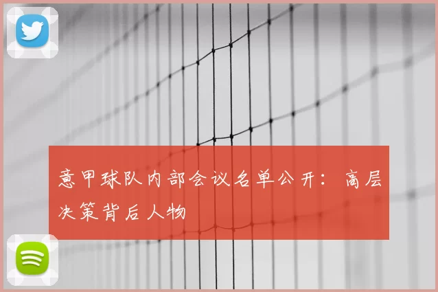 意甲球队内部会议名单公开：高层决策背后人物