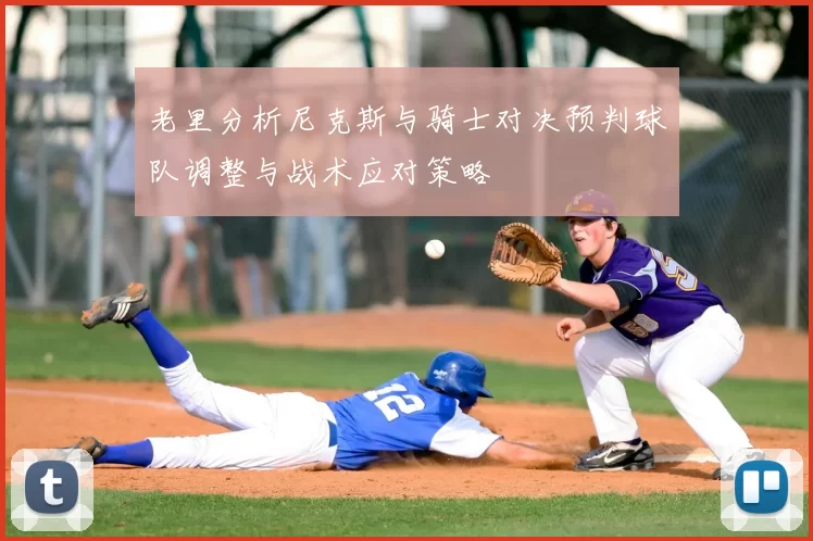 老里分析尼克斯与骑士对决预判球队调整与战术应对策略