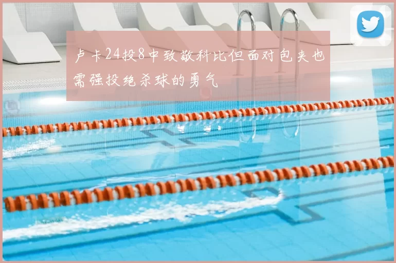 卢卡24投8中致敬科比但面对包夹也需强投绝杀球的勇气
