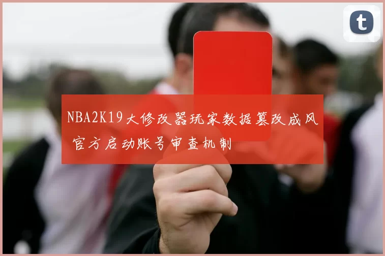 NBA2K19大修改器玩家数据篡改成风 官方启动账号审查机制