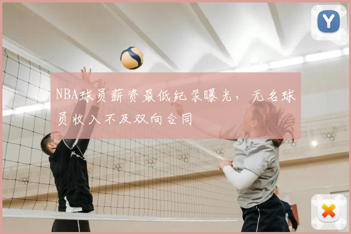 NBA球员薪资最低纪录曝光，无名球员收入不及双向合同