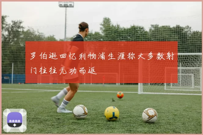 罗伯逊回忆利物浦生涯称大多数射门往往无功而返