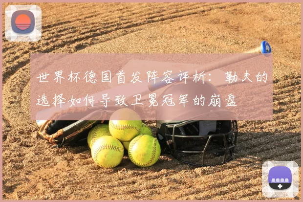 世界杯德国首发阵容评析:勒夫的选择如何导致卫冕冠军的崩盘