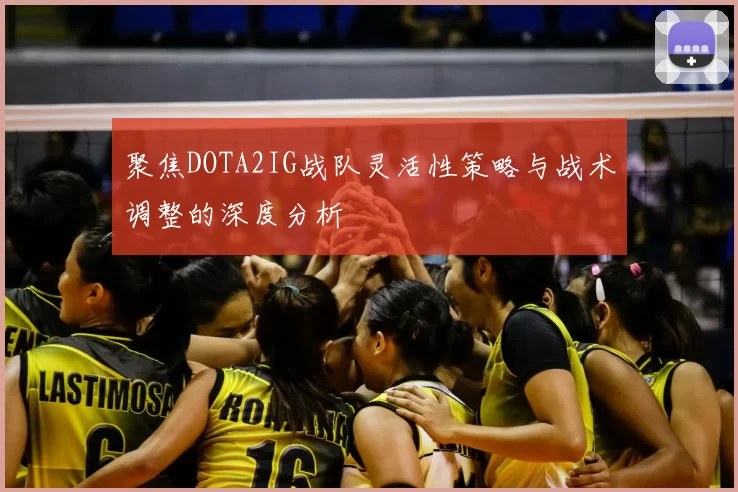 聚焦DOTA2IG战队灵活性策略与战术调整的深度分析