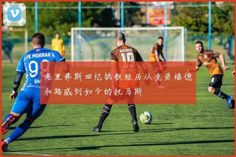 老里弗斯回忆执教经历从克劳福德和路威到如今的托马斯
