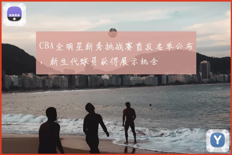 CBA全明星新秀挑战赛首发名单公布，新生代球员获得展示机会