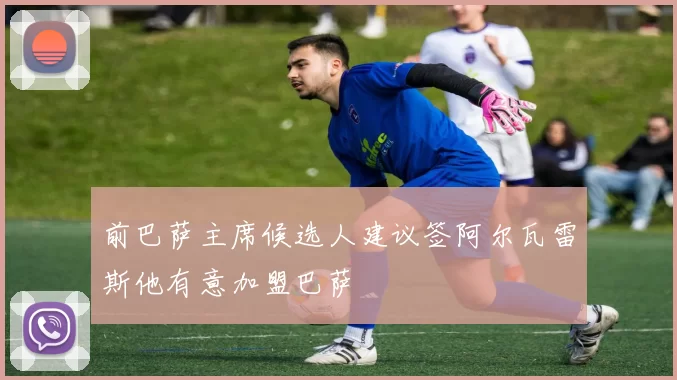前巴萨主席候选人建议签阿尔瓦雷斯他有意加盟巴萨