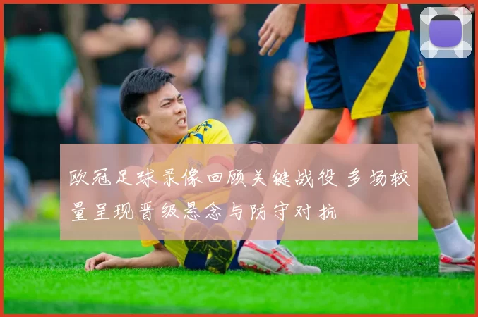 欧冠足球录像回顾关键战役 多场较量呈现晋级悬念与防守对抗