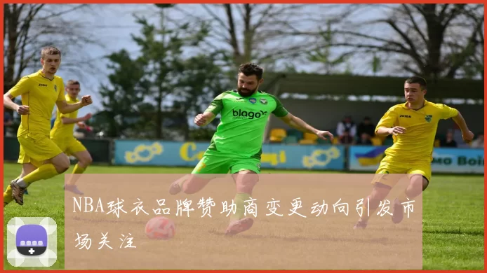 NBA球衣品牌赞助商变更动向引发市场关注