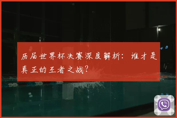 历届世界杯决赛深度解析：谁才是真正的王者之战？