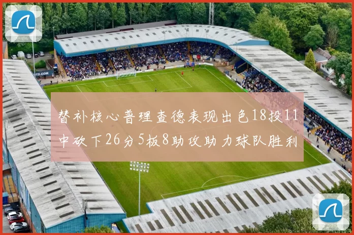 替补核心普理查德表现出色18投11中砍下26分5板8助攻助力球队胜利