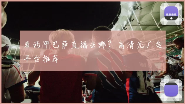 看西甲巴萨直播去哪？高清无广告平台推荐