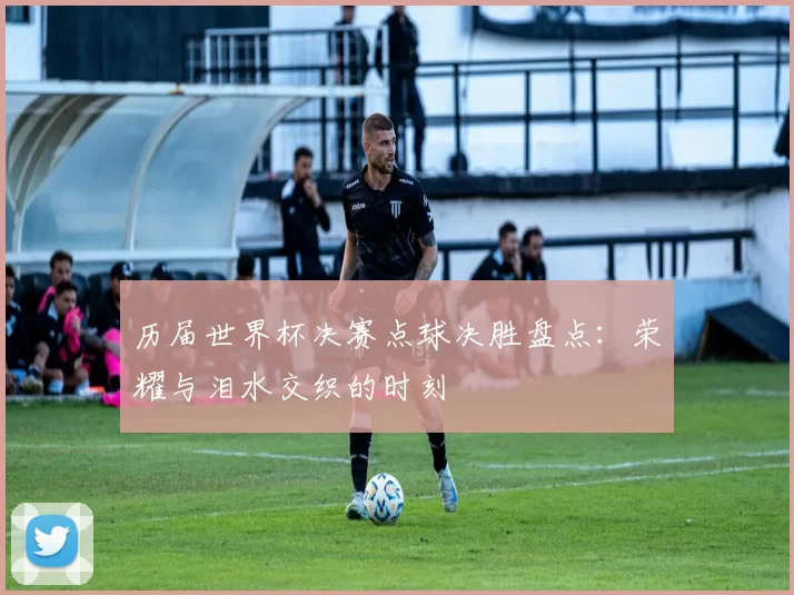 历届世界杯决赛点球决胜盘点:荣耀与泪水交织的时刻