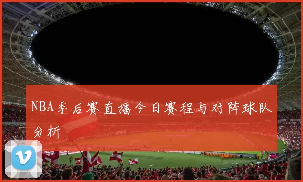 NBA季后赛直播今日赛程与对阵球队分析